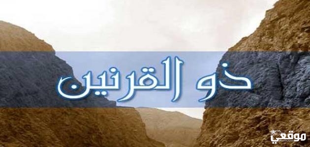 من هو ذو القرنين وسبب تسميته بهذا الاسم